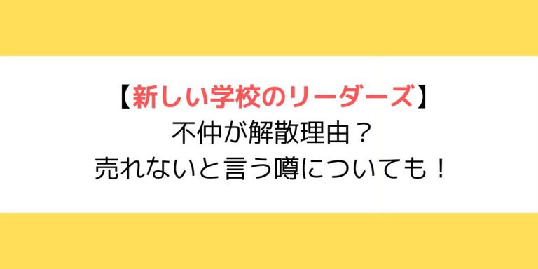 新しい学校のリーダーズは不仲が解散理由？売れないと言う噂についても！