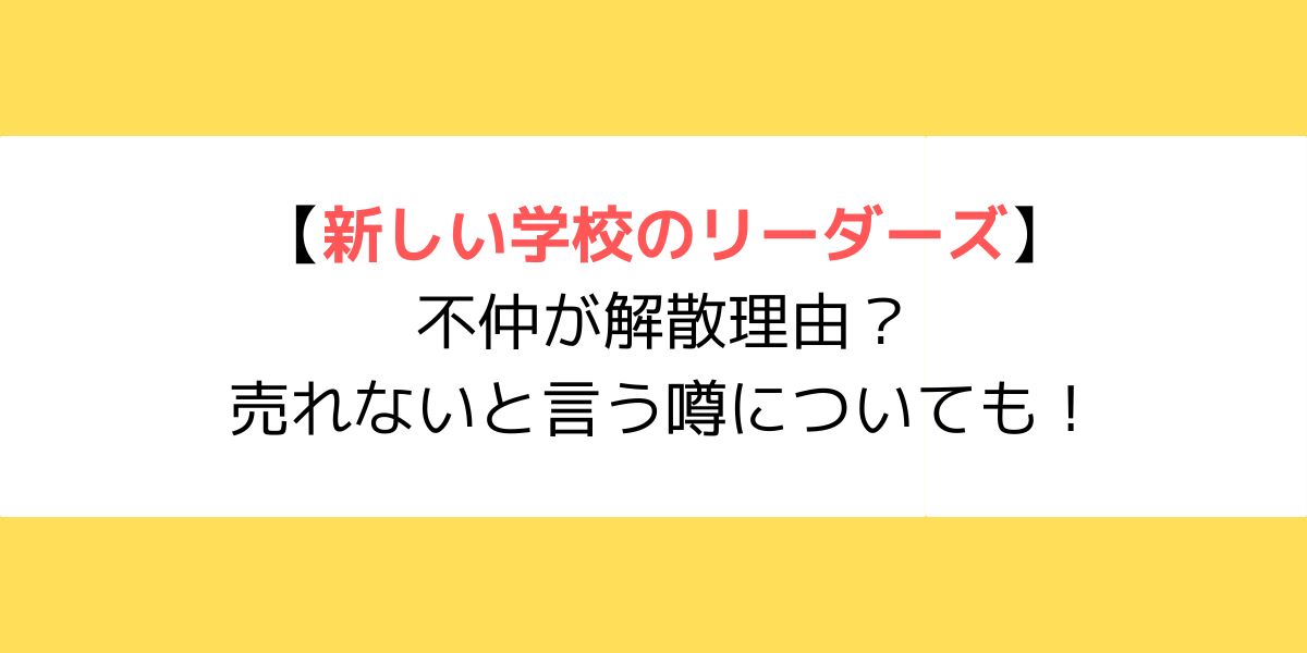 新しい学校のリーダーズは不仲が解散理由？売れないと言う噂についても！
