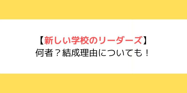 新しい学校のリーダーズは何者？結成理由についても！