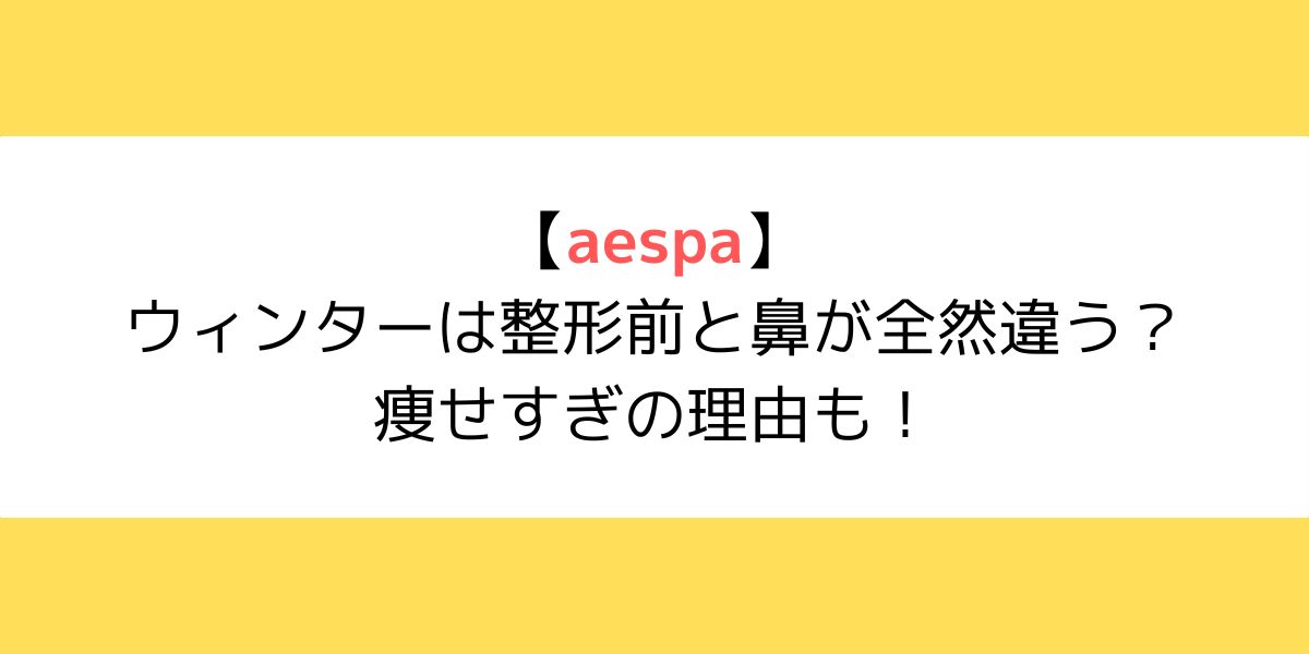 aespaウィンターは整形前と鼻が全然違う？痩せすぎの理由も！