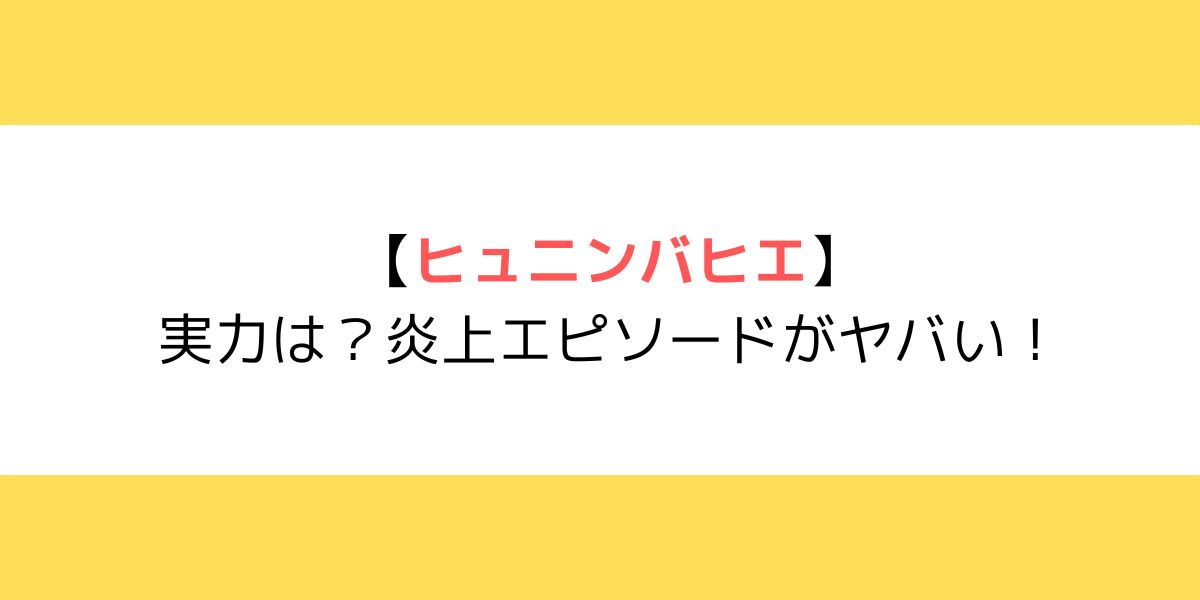 ヒュニンバヒエの実力は？炎上エピソードがヤバい！