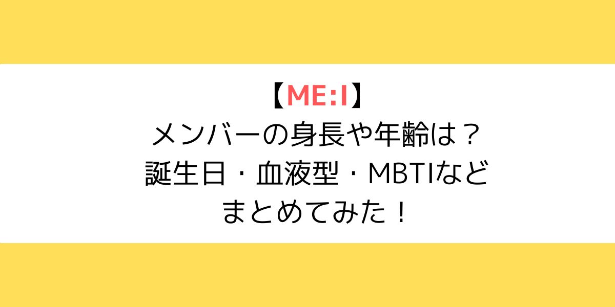 ME:Iメンバー身長や年齢は？誕生日・血液型・MBTIなどまとめてみた！