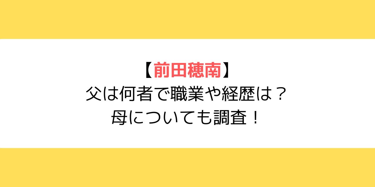 前田穂南の父は何者で職業や経歴は？母についても調査！