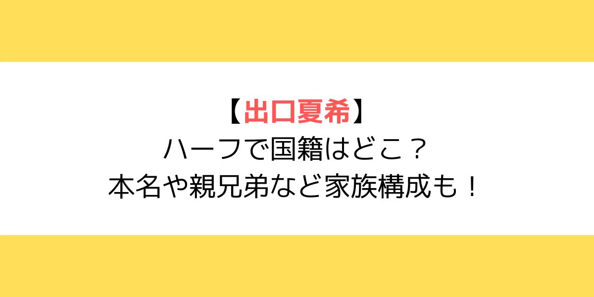 出口夏希はハーフで国籍はどこ？本名や親兄弟など家族構成も！