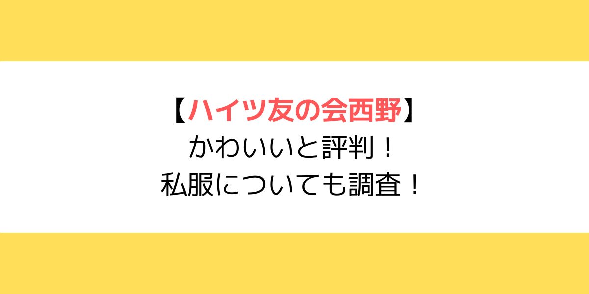 ハイツ友の会西野がかわいいと評判！私服についても調査！