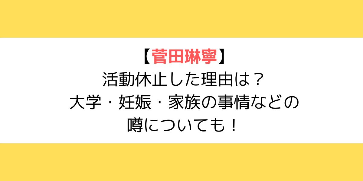 菅田琳寧が活動休止した理由は？大学・妊娠・家族の事情などの噂についても！