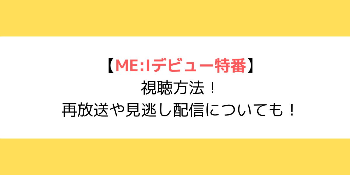 ME:Iデビュー特番の視聴方法！再放送や見逃し配信についても！