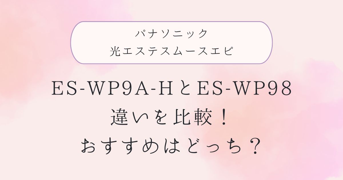 ES-WP9A-HとES-WP98の違いを比較！おすすめはどっち？パナソニック光エステスムースエピ