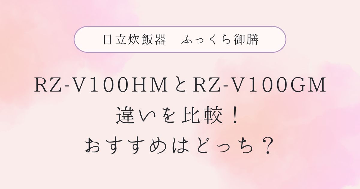 RZ-V100HMと型落ちRZ-V100GMの違いを比較！おすすめはどっち？日立炊飯器ふっくら御膳