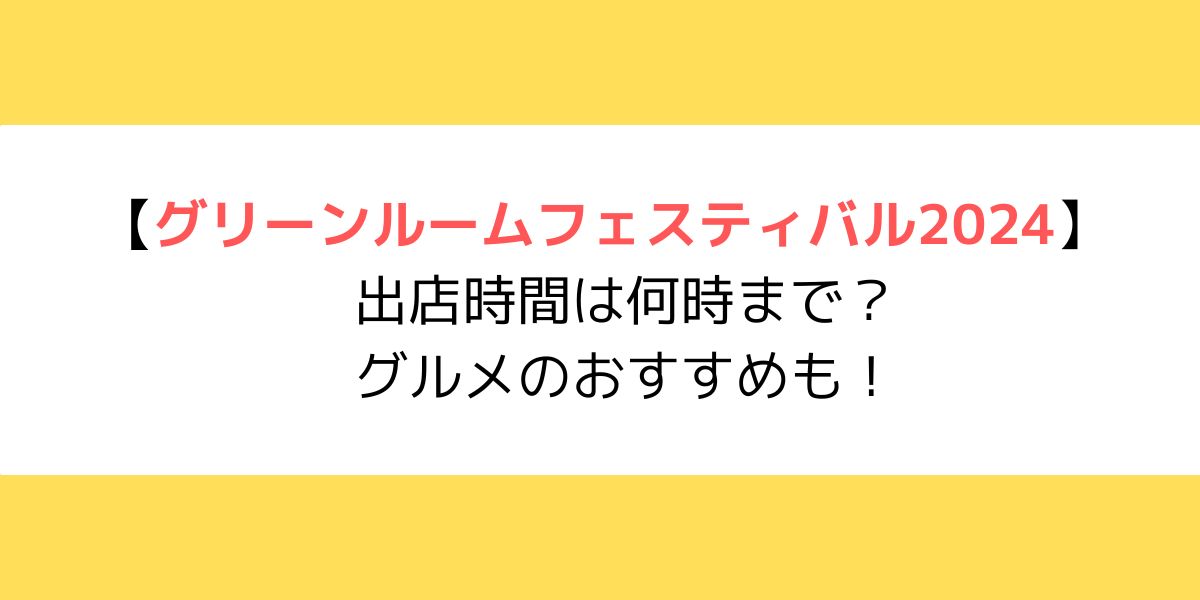 グリーンルームフェスティバル2024の出店時間は何時まで？グルメのおすすめも！
